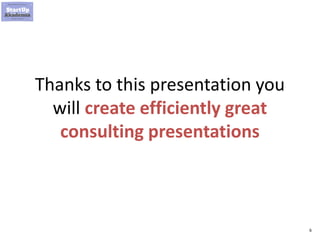 6
Thanks to this presentation you
will create efficiently great
consulting presentations
 