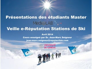 Présentations des étudiants Master
Veille e-Réputation Stations de Ski
Avril 2014
Cours enseigné par Dr. Jean-Marc Seigneur
jean-marc.seigneur@reputaction.com
 