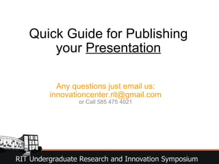 Quick Guide for Publishing your  Presentation Any questions just email us: innovationcenter.rit@gmail.com or Call 585 475 4021 