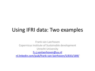Using IFRI data: Two examples
Frank van Laerhoven
Copernicus Institute of Sustainable development
Utrecht University
f.s.j.vanlaerhoven@uu.nl
nl.linkedin.com/pub/frank-van-laerhoven/5/833/189/
 