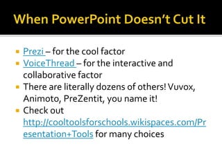  Prezi – for the cool factor
 VoiceThread – for the interactive and
collaborative factor
 There are literally dozens of others!Vuvox,
Animoto, PreZentit, you name it!
 Check out
http://cooltoolsforschools.wikispaces.com/Pr
esentation+Tools for many choices
 