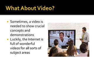  Sometimes, a video is
needed to show crucial
concepts and
demonstrations
 Luckily, the Internet is
full of wonderful
videos for all sorts of
subject areas
 