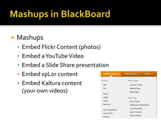  Mashups
 Embed Flickr Content (photos)
 Embed aYouTubeVideo
 Embed a Slide Share presentation
 Embed xpLor content
 Embed Kaltura content
(your own videos)
 