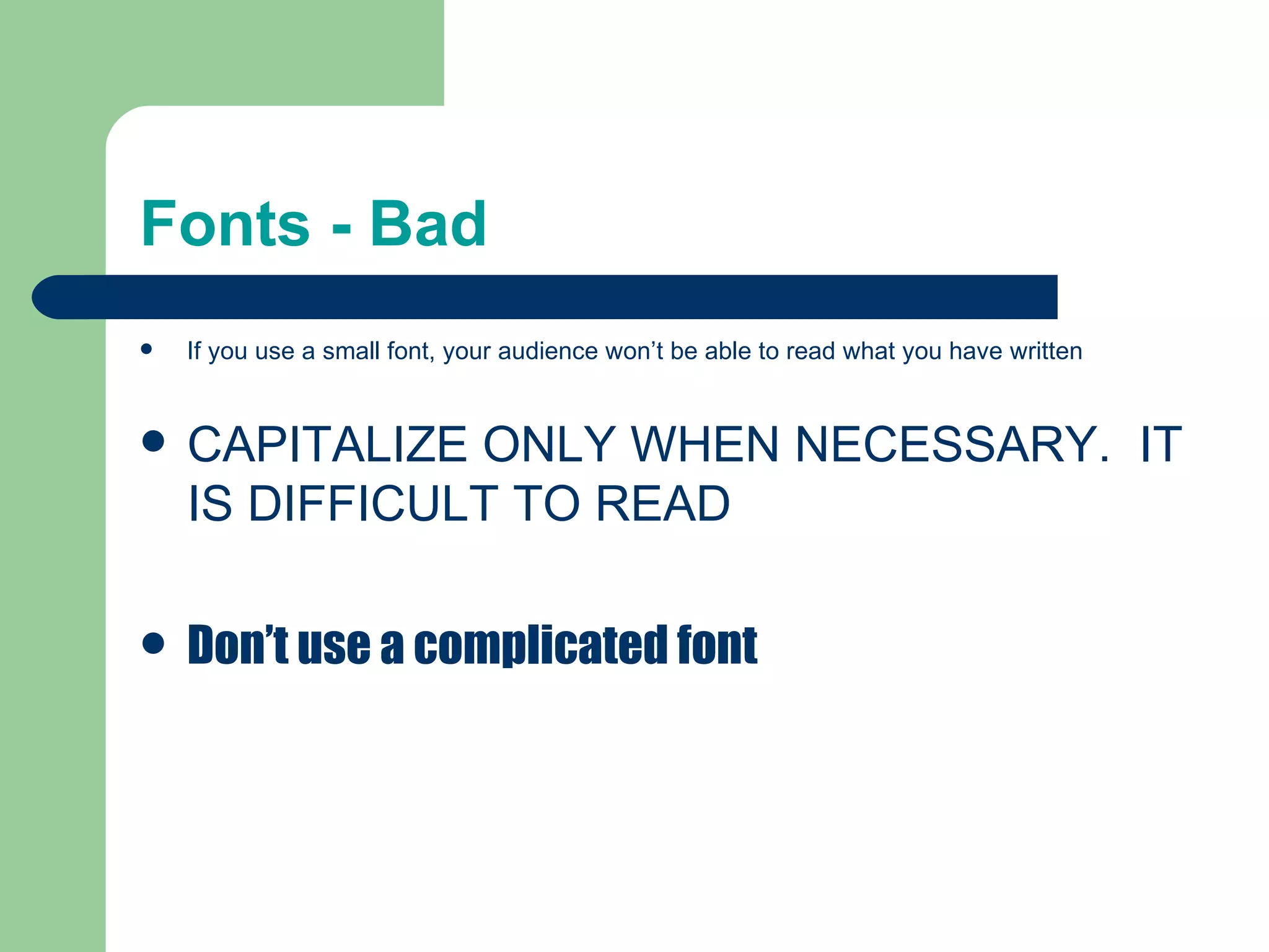 Fonts - Bad If you use a small font, your audience won’t be able to read what you have written CAPITALIZE ONLY WHEN NECESSARY.  IT IS DIFFICULT TO READ Don’t use a complicated font 