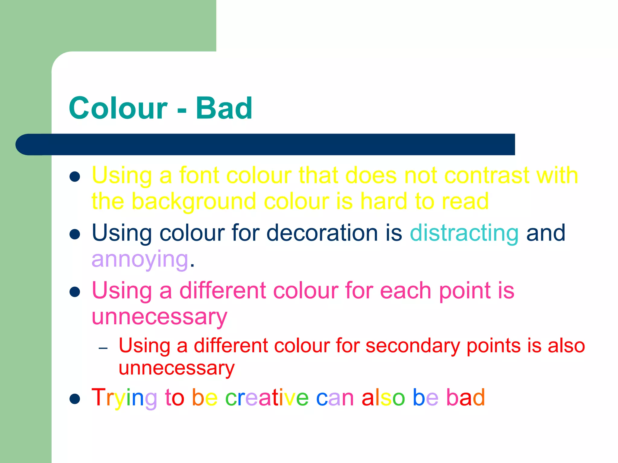 Colour - BadUsing a font colour that does not contrast with the background colour is hard to read Using colour for decoration is distracting and annoying.Using a different colour for each point is unnecessaryUsing a different colour for secondary points is also unnecessaryTrying tobe creativecan alsobe bad