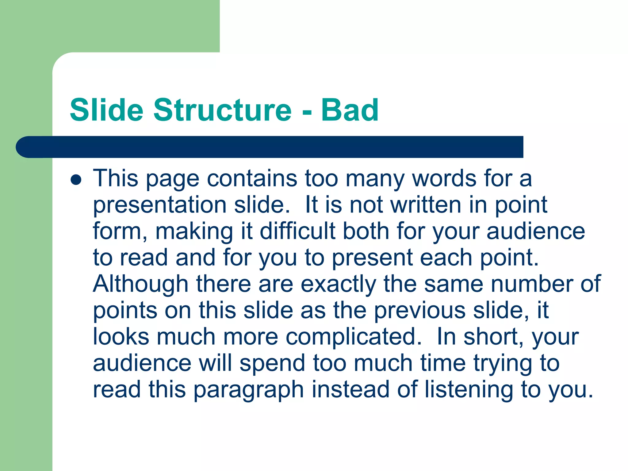 Slide Structure - BadThis page contains too many words for a presentation slide.  It is not written in point form, making it difficult both for your audience to read and for you to present each point. Although there are exactly the same number of points on this slide as the previous slide, it looks much more complicated.  In short, your audience will spend too much time trying to read this paragraph instead of listening to you.
