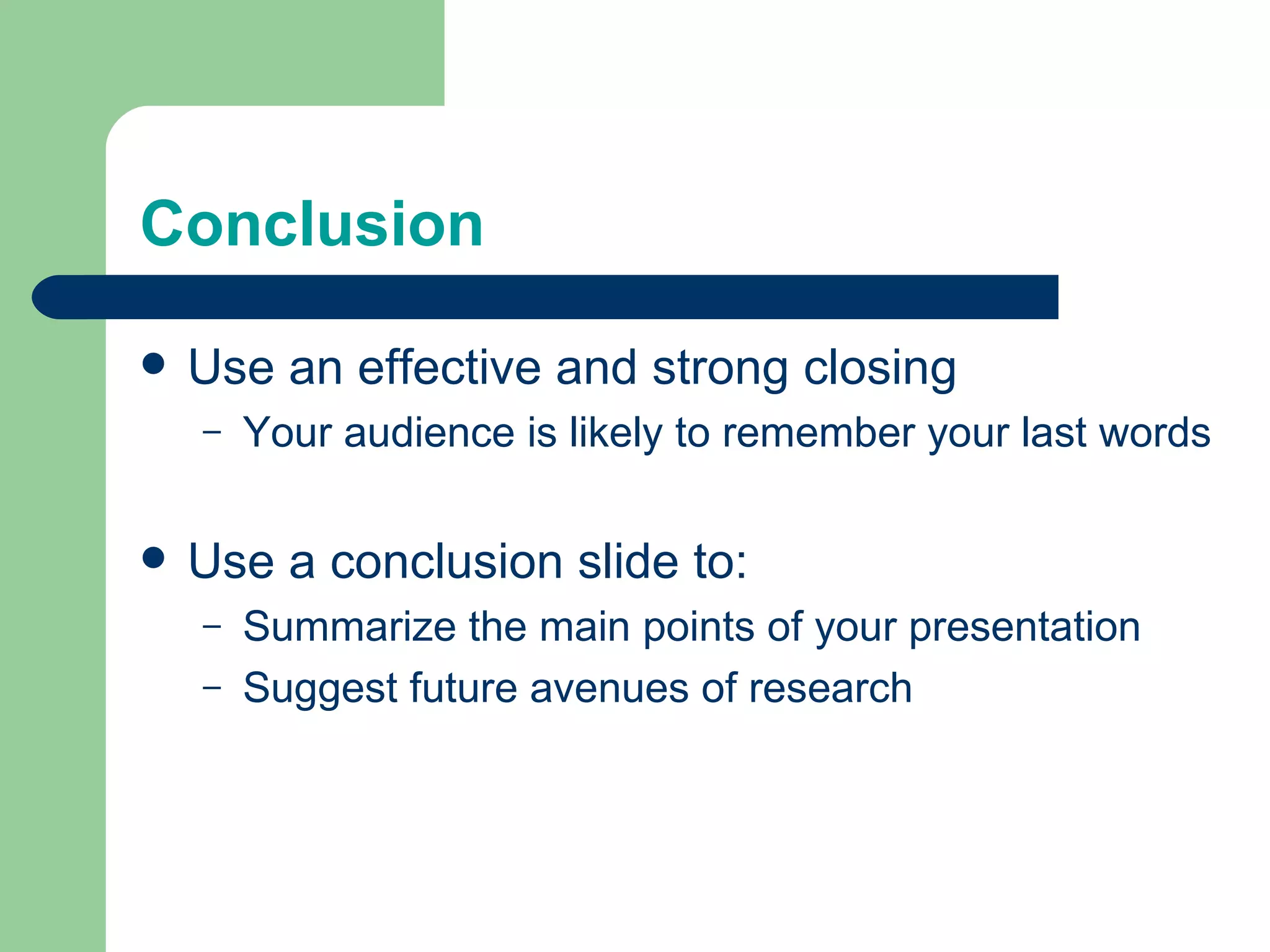 Conclusion

   Use an effective and strong closing
    –   Your audience is likely to remember your last words

   Use a conclusion slide to:
    –   Summarize the main points of your presentation
    –   Suggest future avenues of research
 