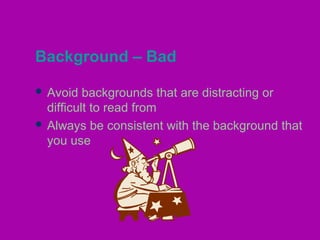 Background – Bad

 Avoid   backgrounds that are distracting or
  difficult to read from
 Always be consistent with the background that
  you use
 