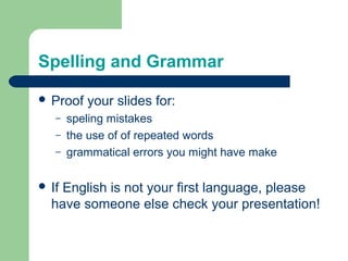 Spelling and Grammar

 Proof   your slides for:
   –   speling mistakes
   –   the use of of repeated words
   –   grammatical errors you might have make

 IfEnglish is not your first language, please
  have someone else check your presentation!
 