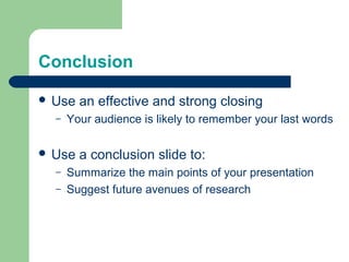Conclusion

 Use   an effective and strong closing
  –   Your audience is likely to remember your last words

 Use   a conclusion slide to:
  –   Summarize the main points of your presentation
  –   Suggest future avenues of research
 