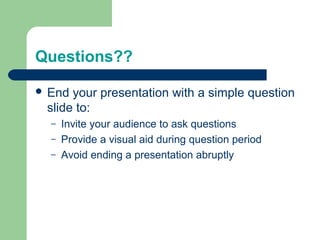 Questions??

 End your presentation with a simple question
 slide to:
  –   Invite your audience to ask questions
  –   Provide a visual aid during question period
  –   Avoid ending a presentation abruptly
 