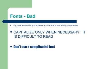 Fonts - Bad
   If you use a small font, your audience won’t be able to read what you have written


 CAPITALIZE   ONLY WHEN NECESSARY. IT
    IS DIFFICULT TO READ

 Don’t use a complicated font
 