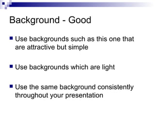 Background - Good


Use backgrounds such as this one that
are attractive but simple



Use backgrounds which are light



Use the same background consistently
throughout your presentation

 