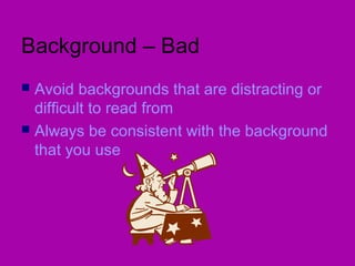 Background – Bad
Avoid backgrounds that are distracting or
difficult to read from
 Always be consistent with the background
that you use


 