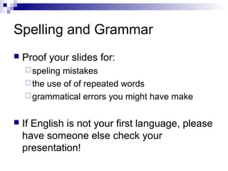 Spelling and Grammar


Proof your slides for:
 speling

mistakes
 the use of of repeated words
 grammatical errors you might have make


If English is not your first language, please
have someone else check your
presentation!

 