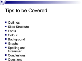 Tips to be Covered










Outlines
Slide Structure
Fonts
Colour
Background
Graphs
Spelling and
Grammar
Conclusions
Questions

 