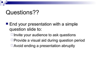 Questions??


End your presentation with a simple
question slide to:
 Invite

your audience to ask questions
 Provide a visual aid during question period
 Avoid ending a presentation abruptly

 