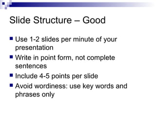 Slide Structure – Good
Use 1-2 slides per minute of your
presentation
 Write in point form, not complete
sentences
 Include 4-5 points per slide
 Avoid wordiness: use key words and
phrases only


 