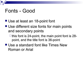 Fonts - Good
Use at least an 18-point font
 Use different size fonts for main points
and secondary points


 this

font is 24-point, the main point font is 28point, and the title font is 36-point



Use a standard font like Times New
Roman or Arial

 