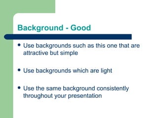 Background - Good
 Use backgrounds such as this one that are
attractive but simple
 Use backgrounds which are light
 Use the same background consistently
throughout your presentation
 
