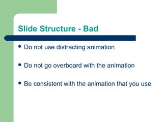 Slide Structure - Bad 
 Do not use distracting animation 
 Do not go overboard with the animation 
 Be consistent with the animation that you use 
 