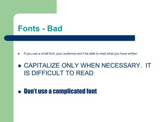 Fonts - Bad
 If you use a small font, your audience won’t be able to read what you have written
 CAPITALIZE ONLY WHEN NECESSARY. IT
IS DIFFICULT TO READ
 Don’t use a complicated font
 