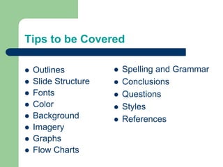 Tips to be Covered
 Outlines
 Slide Structure
 Fonts
 Color
 Background
 Imagery
 Graphs
 Flow Charts
 Spelling and Grammar
 Conclusions
 Questions
 Styles
 References
 