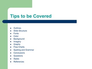 Tips to be Covered
 Outlines
 Slide Structure
 Fonts
 Color
 Background
 Imagery
 Graphs
 Flow Charts
 Spelling and Grammar
 Conclusions
 Questions
 Styles
 References
 