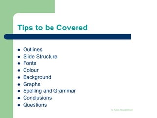Tips to be Covered
 Outlines
 Slide Structure
 Fonts
 Colour
 Background
 Graphs
 Spelling and Grammar
 Conclusions
 Questions
© Alex Noudelman
 