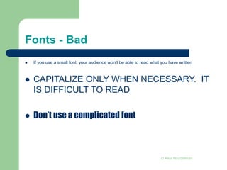 Fonts - Bad
 If you use a small font, your audience won’t be able to read what you have written
 CAPITALIZE ONLY WHEN NECESSARY. IT
IS DIFFICULT TO READ
 Don’t use a complicated font
© Alex Noudelman
 