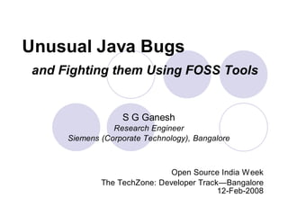 Unusual Java Bugs
 and Fighting them Using FOSS Tools


                   S G Ganesh
                 Research Engineer
      Siemens (Corporate Technology), Bangalore



                               Open Source India W eek
              The TechZone: Developer Track—Bangalore
                                           12-Feb-2008
 