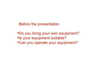 •Do you bring your own equipment?
•Is your equipment suitable?
•Can you operate your equipment?
Before the presentation
 