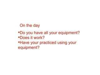 •Do you have all your equipment?
•Does it work?
•Have your practiced using your
equipment?
On the day
 