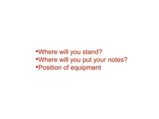 •Where will you stand?
•Where will you put your notes?
•Position of equipment
 