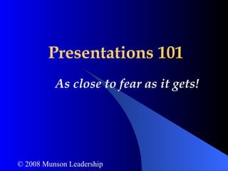 Presentations  101 As close to fear as it gets! © 2008 Munson Leadership 