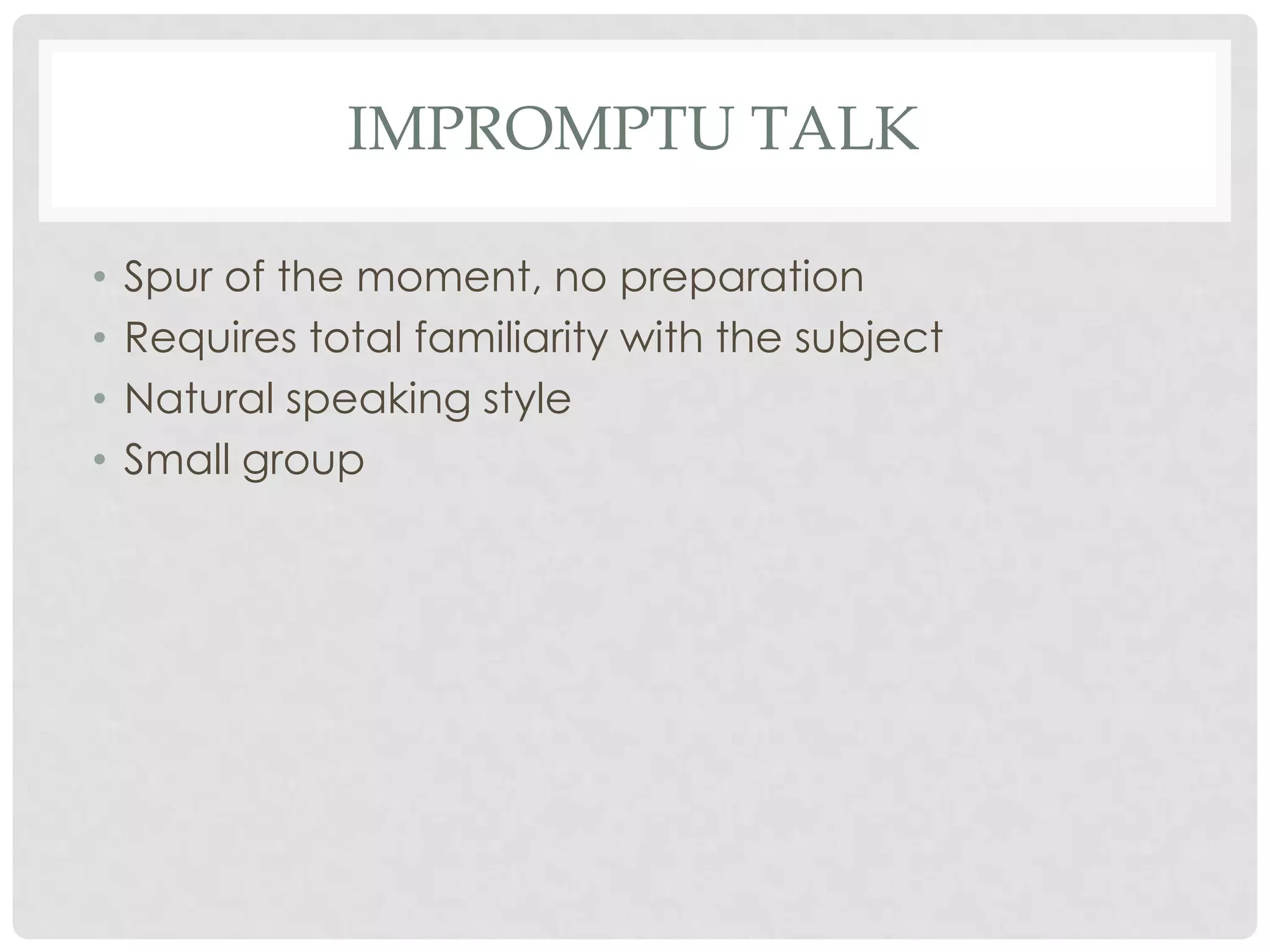 IMPROMPTU TALK

•   Spur of the moment, no preparation
•   Requires total familiarity with the subject
•   Natural speaking style
•   Small group
 
