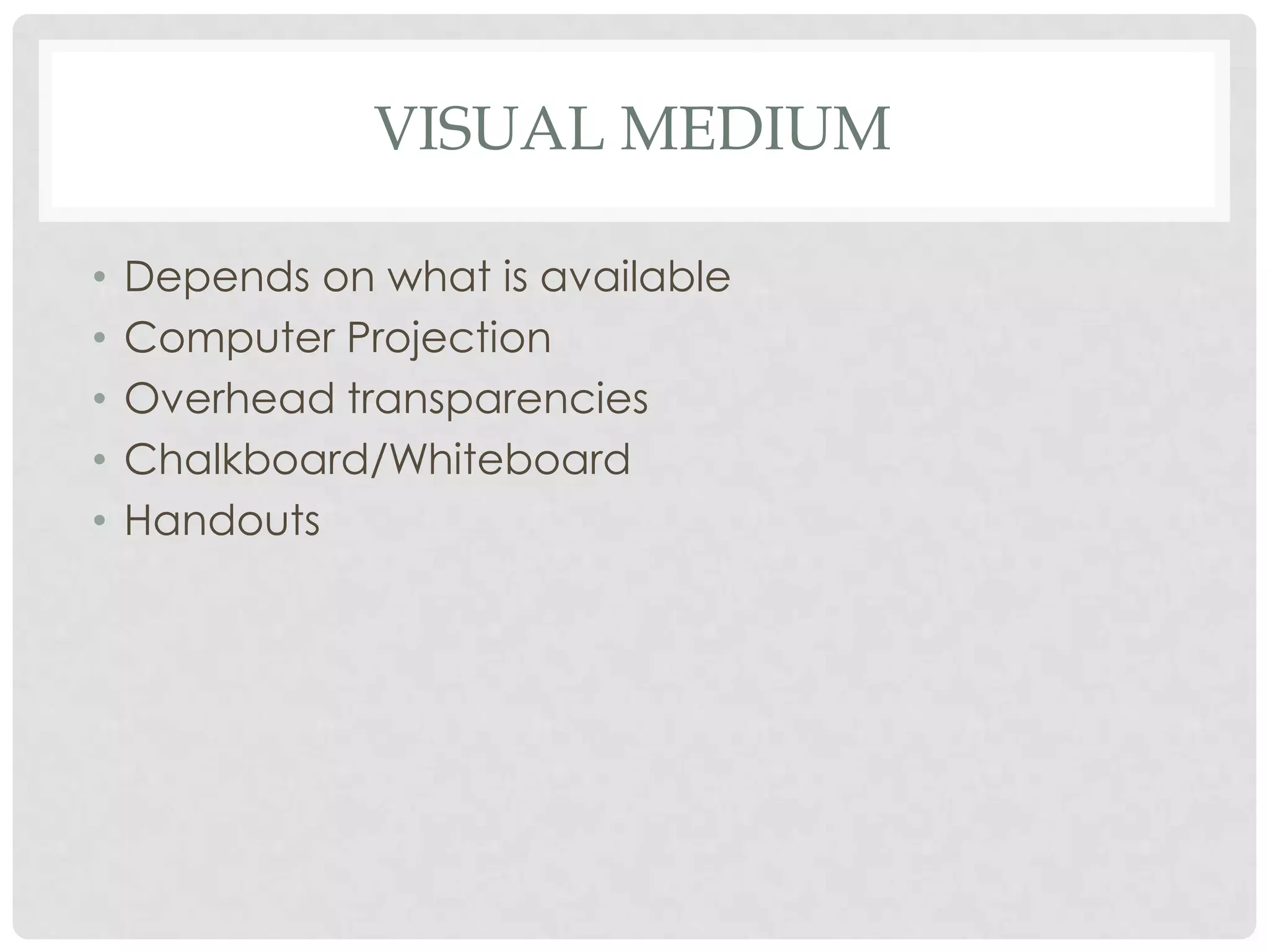 VISUAL MEDIUM

•   Depends on what is available
•   Computer Projection
•   Overhead transparencies
•   Chalkboard/Whiteboard
•   Handouts
 