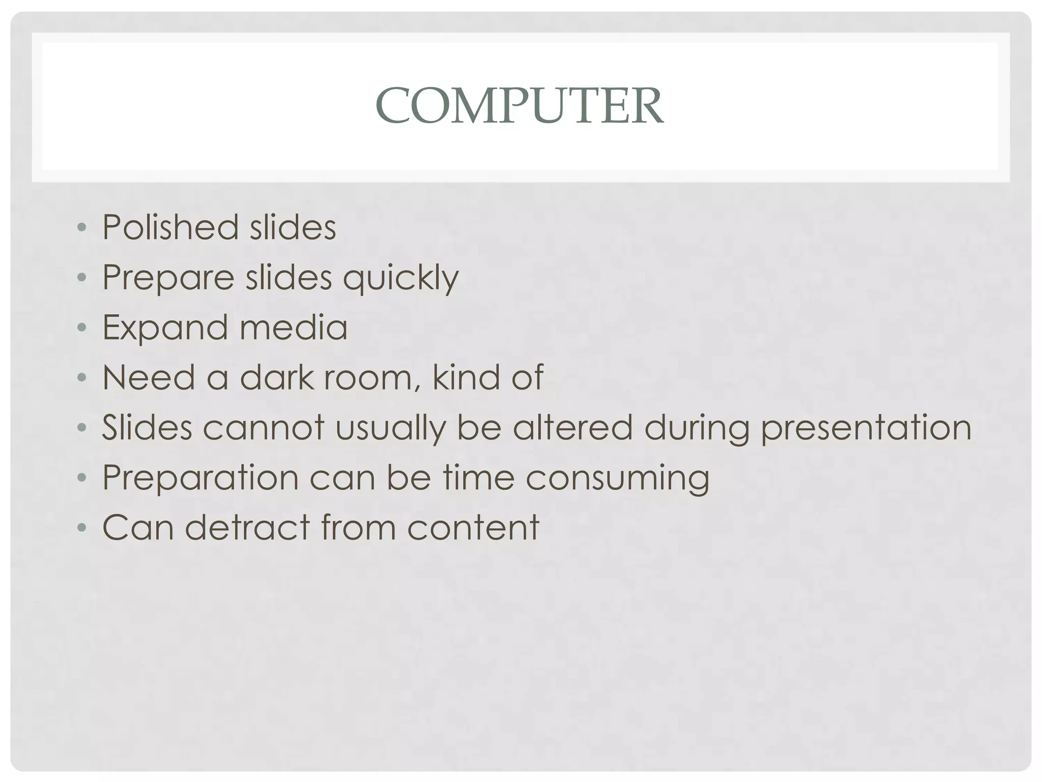 COMPUTER

•   Polished slides
•   Prepare slides quickly
•   Expand media
•   Need a dark room, kind of
•   Slides cannot usually be altered during presentation
•   Preparation can be time consuming
•   Can detract from content
 