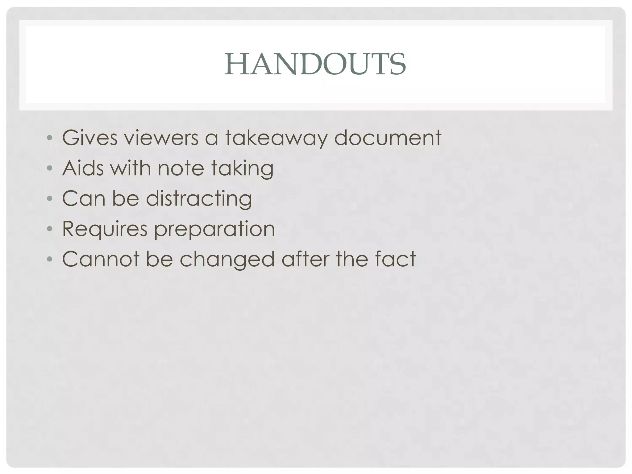 HANDOUTS

•   Gives viewers a takeaway document
•   Aids with note taking
•   Can be distracting
•   Requires preparation
•   Cannot be changed after the fact
 