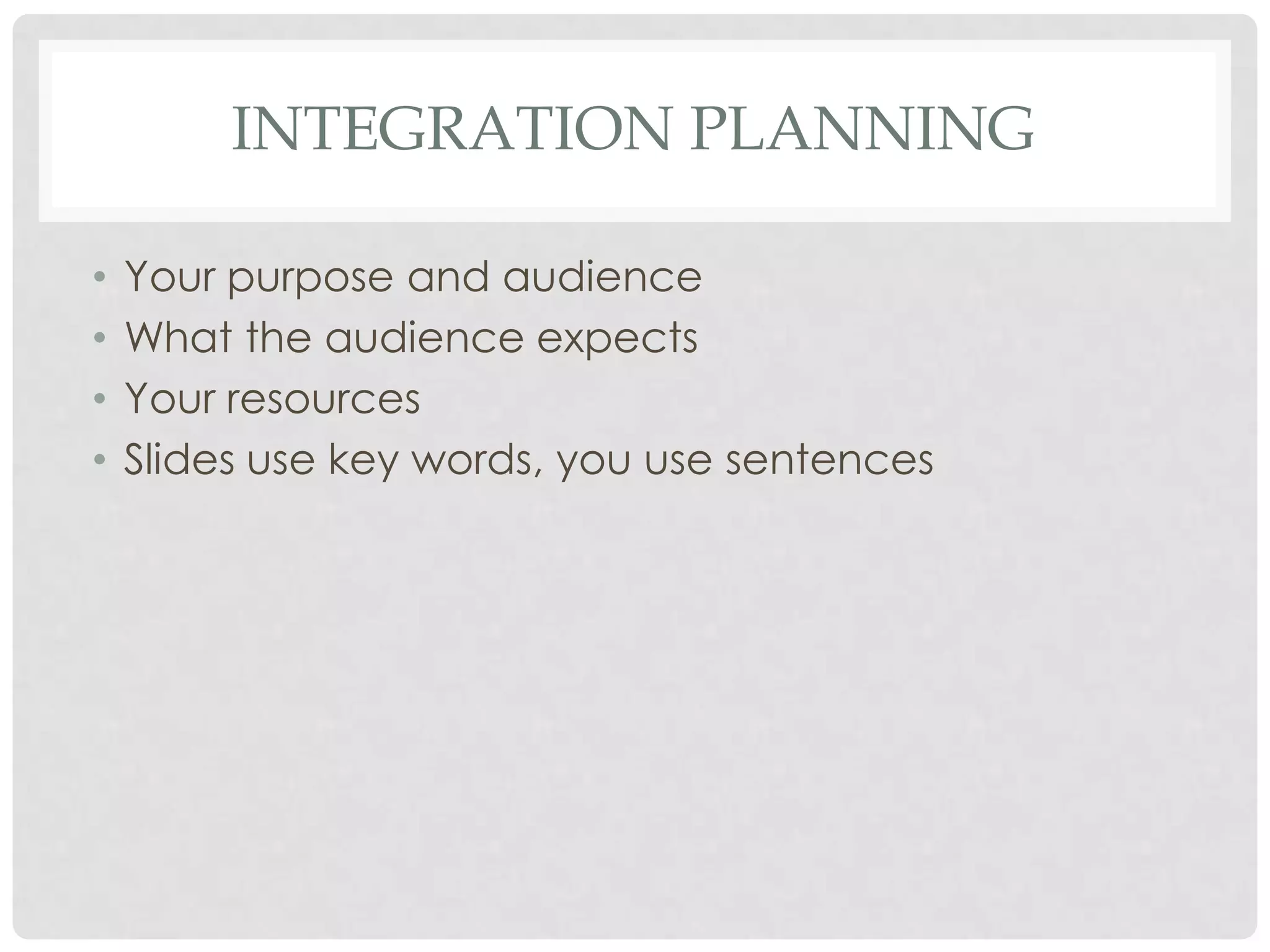 INTEGRATION PLANNING

•   Your purpose and audience
•   What the audience expects
•   Your resources
•   Slides use key words, you use sentences
 