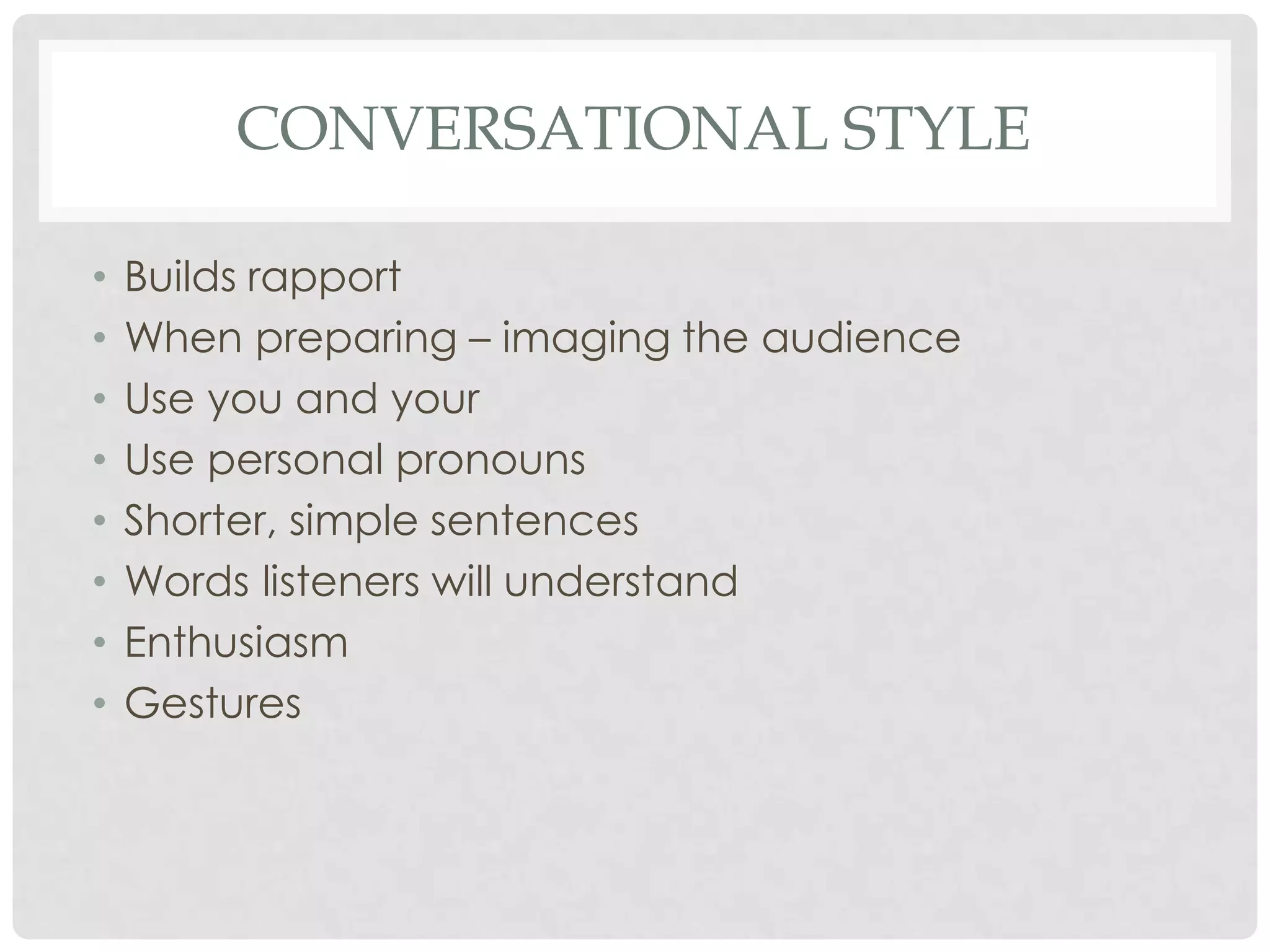 CONVERSATIONAL STYLE

•   Builds rapport
•   When preparing – imaging the audience
•   Use you and your
•   Use personal pronouns
•   Shorter, simple sentences
•   Words listeners will understand
•   Enthusiasm
•   Gestures
 