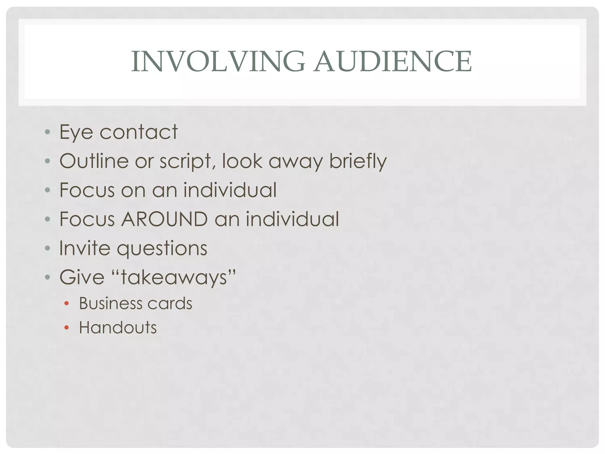 INVOLVING AUDIENCE

•   Eye contact
•   Outline or script, look away briefly
•   Focus on an individual
•   Focus AROUND an individual
•   Invite questions
•   Give “takeaways”
    • Business cards
    • Handouts
 
