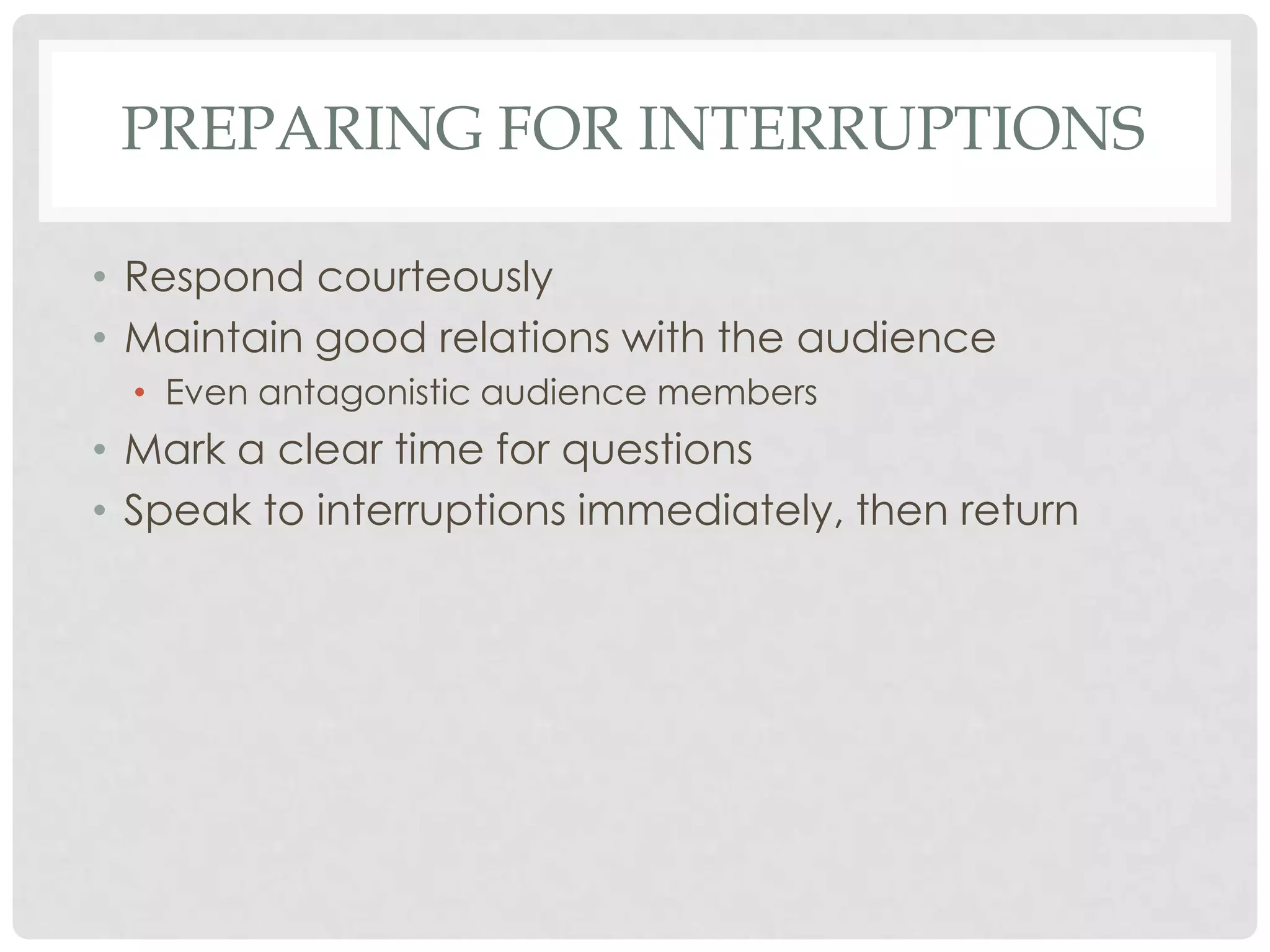 PREPARING FOR INTERRUPTIONS

• Respond courteously
• Maintain good relations with the audience
  • Even antagonistic audience members
• Mark a clear time for questions
• Speak to interruptions immediately, then return
 