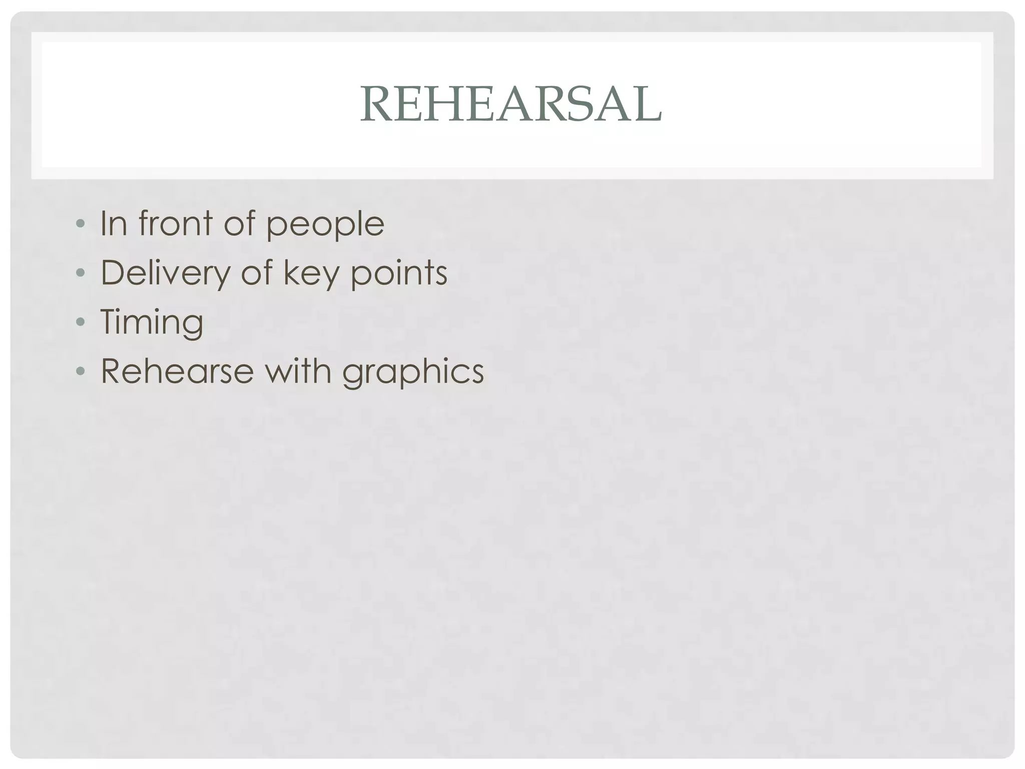 REHEARSAL

•   In front of people
•   Delivery of key points
•   Timing
•   Rehearse with graphics
 