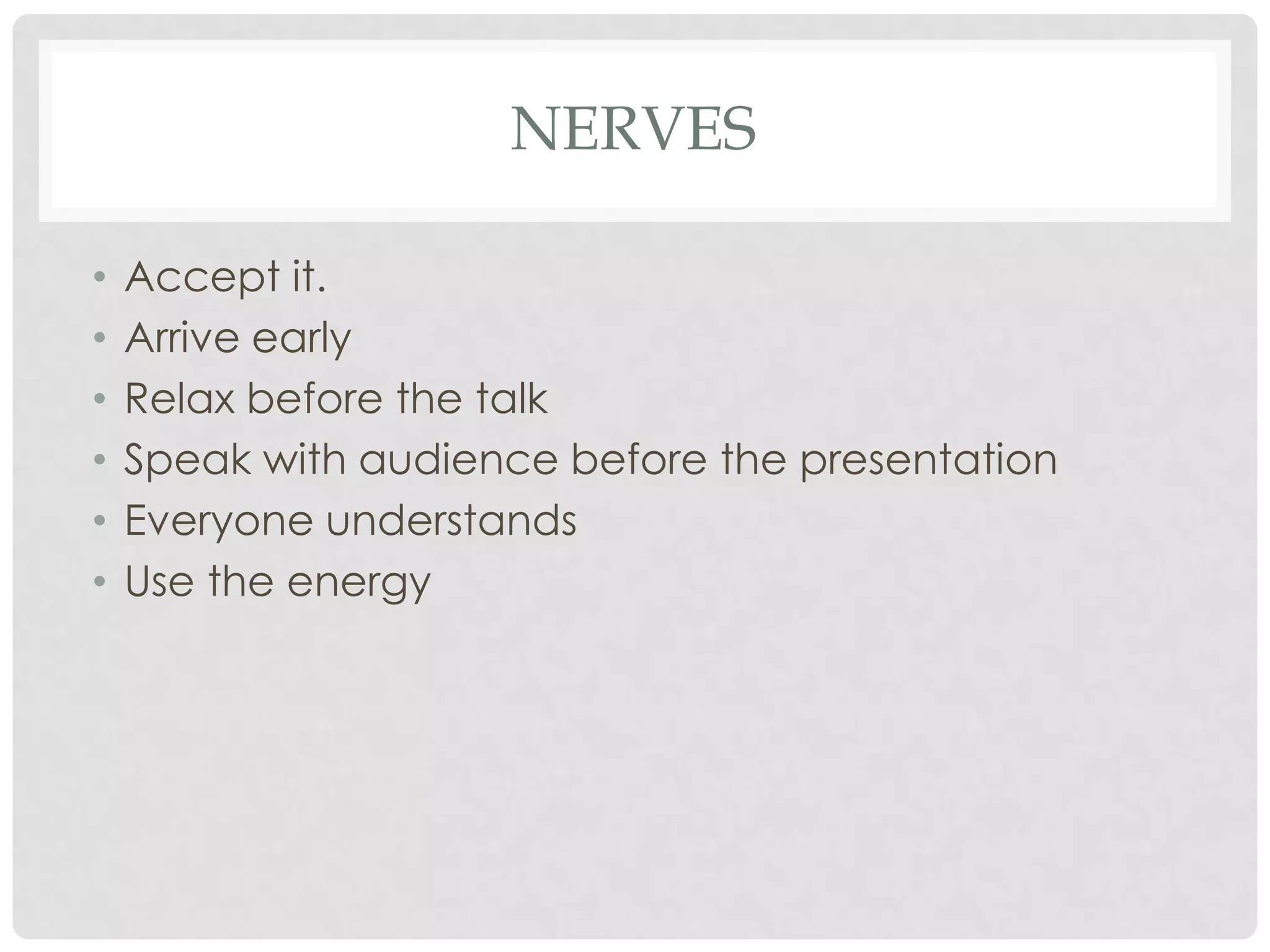 NERVES

•   Accept it.
•   Arrive early
•   Relax before the talk
•   Speak with audience before the presentation
•   Everyone understands
•   Use the energy
 