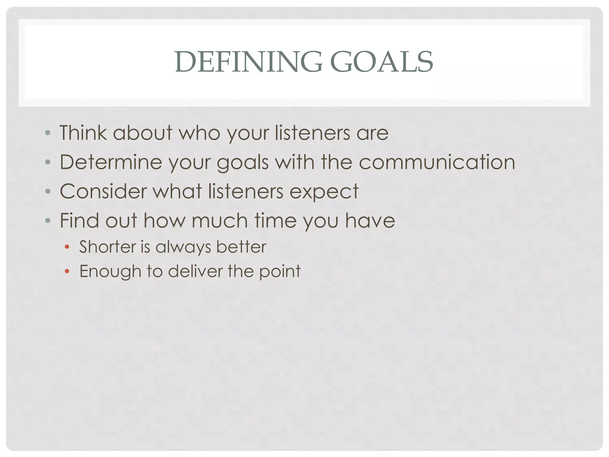 DEFINING GOALS

•   Think about who your listeners are
•   Determine your goals with the communication
•   Consider what listeners expect
•   Find out how much time you have
    • Shorter is always better
    • Enough to deliver the point
 