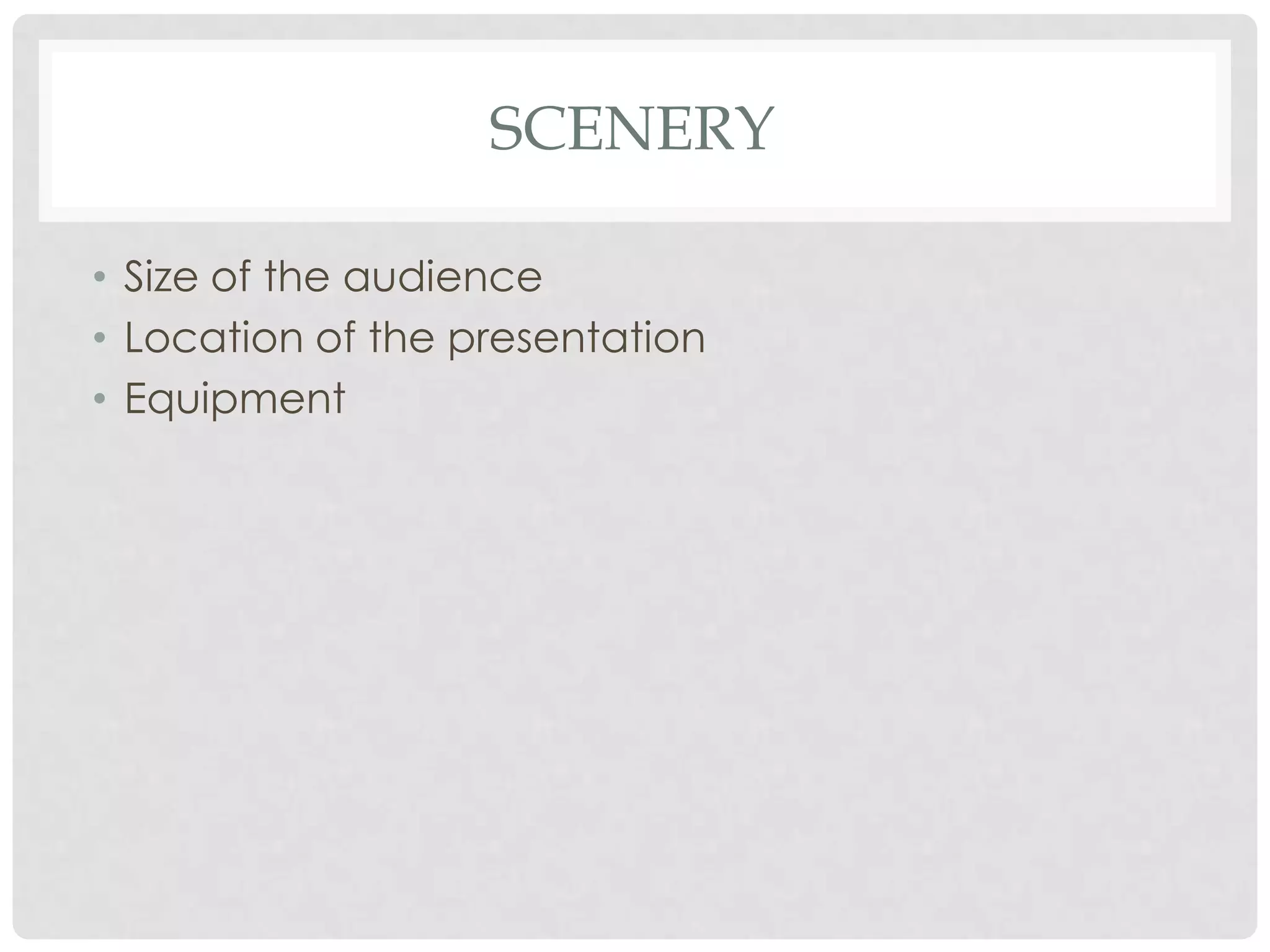 SCENERY

• Size of the audience
• Location of the presentation
• Equipment
 