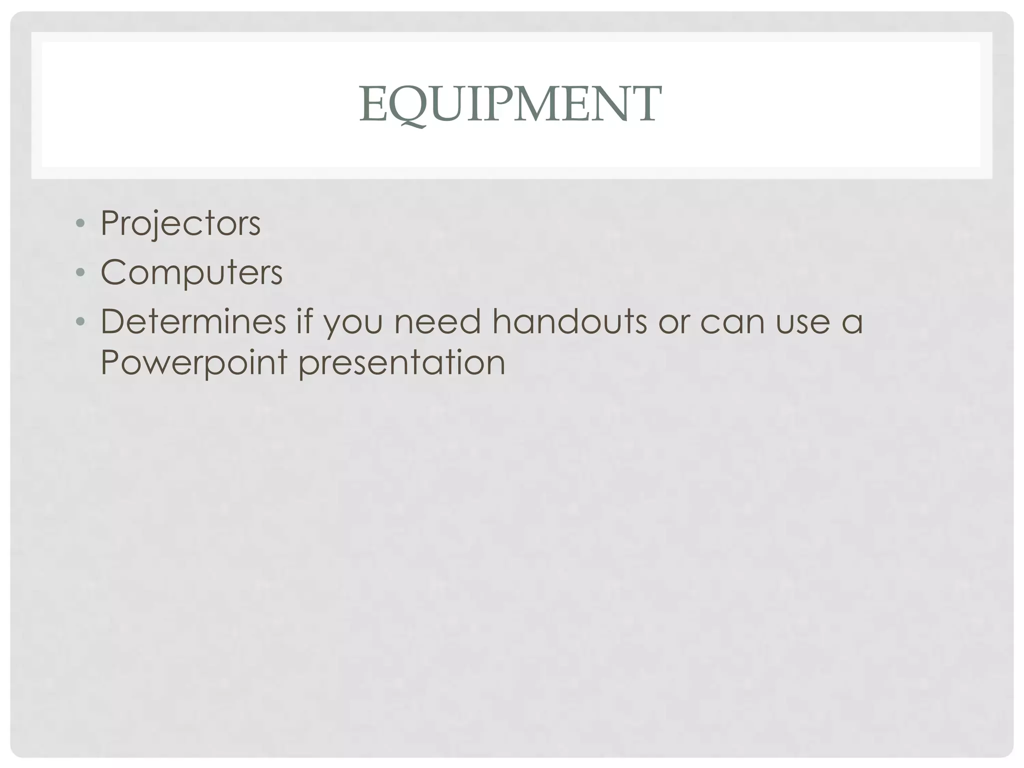 EQUIPMENT

• Projectors
• Computers
• Determines if you need handouts or can use a
  Powerpoint presentation
 