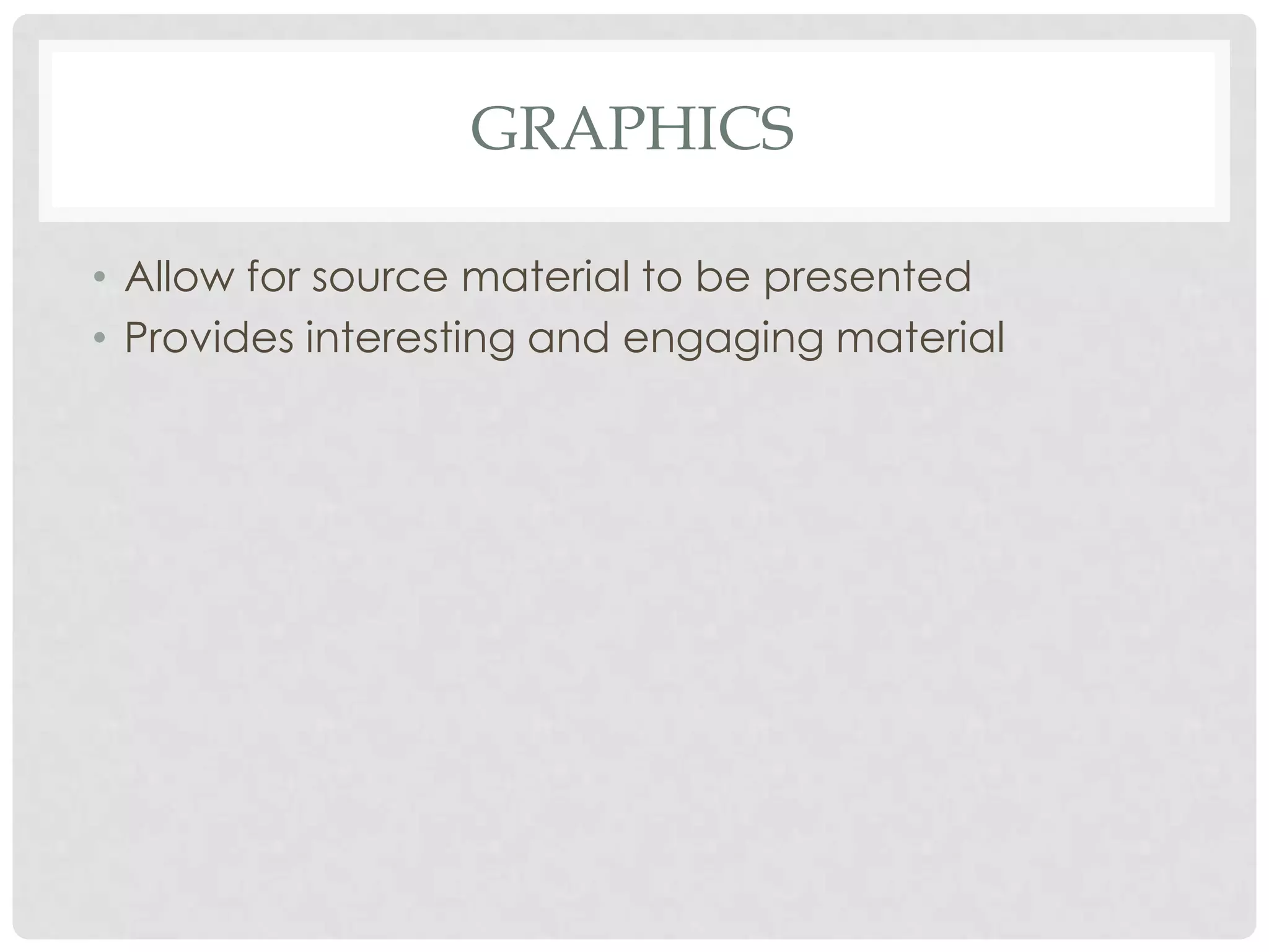 GRAPHICS

• Allow for source material to be presented
• Provides interesting and engaging material
 