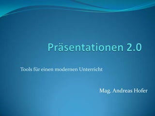 Präsentationen 2.0 Tools für einen modernen Unterricht Mag. Andreas Hofer 